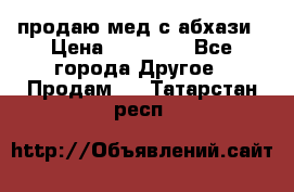 продаю мед с абхази › Цена ­ 10 000 - Все города Другое » Продам   . Татарстан респ.